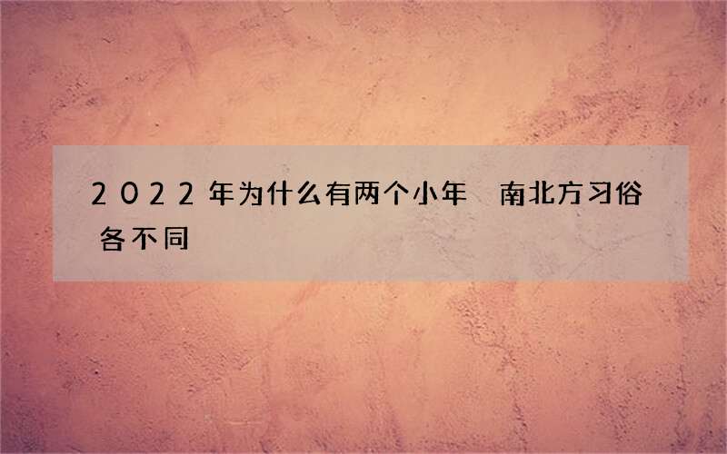 2022年为什么有两个小年 南北方习俗各不同
